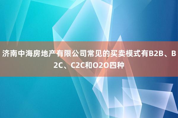 济南中海房地产有限公司常见的买卖模式有B2B、B2C、C2C和O2O四种